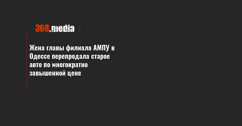 Жена главы филиала АМПУ в Одессе перепродала старое авто по многократно завышенной цене