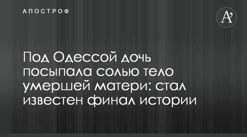 Под Одессой дочь посыпала солью тело умершей матери: стал известен финал истории