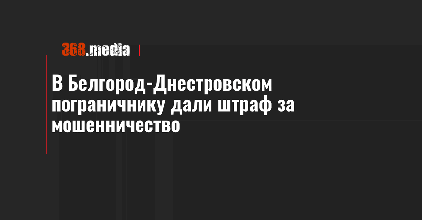 В Белгород-Днестровском пограничнику дали штраф за мошенничество