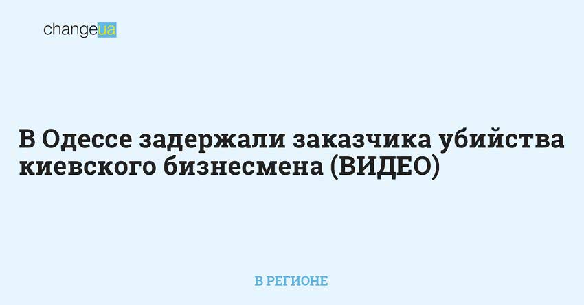 В Одессе задержали заказчика убийства киевского бизнесмена (ВИДЕО)