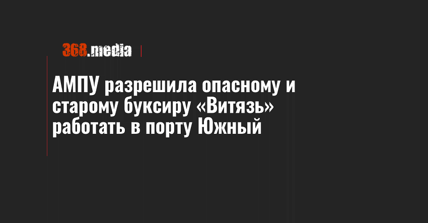 АМПУ разрешила опасному и старому буксиру «Витязь» работать в порту Южный