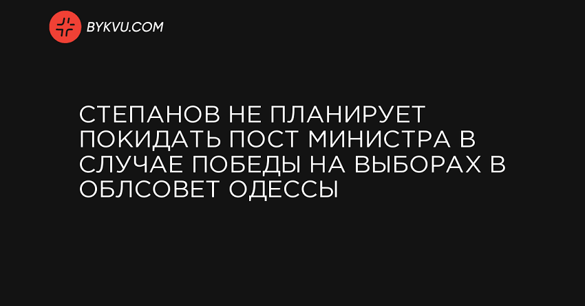 Степанов не планирует покидать пост министра в случае победы на выборах в облсовет Одессы