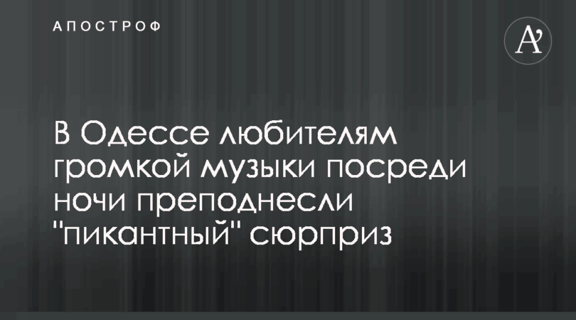 В Одессе любителям громкой музыки посреди ночи преподнесли «пикантный» сюрприз