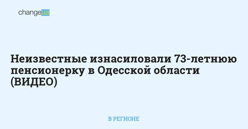 Неизвестные изнасиловали 73-летнюю пенсионерку в Одесской области (ВИДЕО)