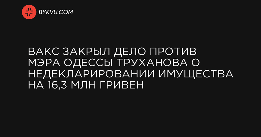 ВАКС закрыл дело против мэра Одессы Труханова о недекларировании имущества на 16,3 млн гривен