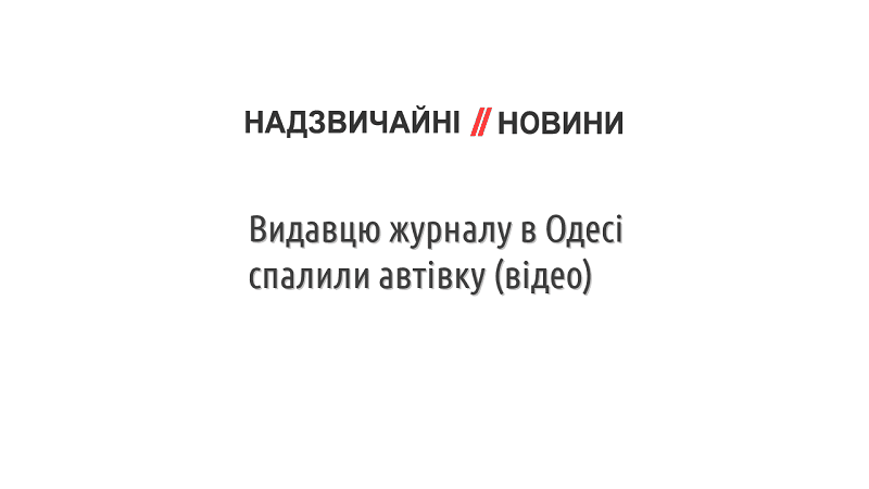 Видавцю журналу в Одесі спалили автівку (відео)
