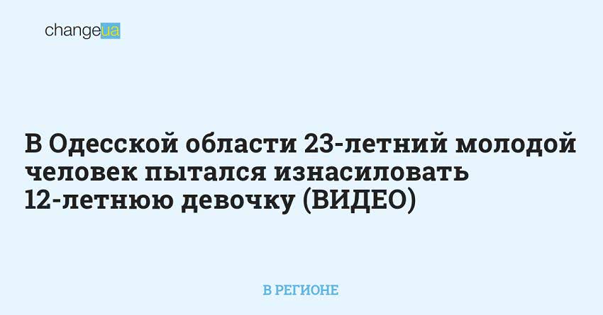 В Одесской области 23-летний молодой человек пытался изнасиловать 12-летнюю девочку (ВИДЕО)