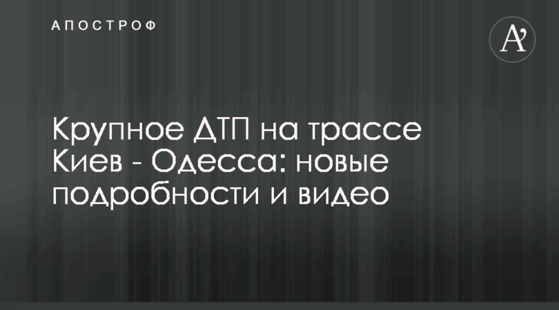 Крупное ДТП на трассе Киев — Одесса: новые подробности и видео