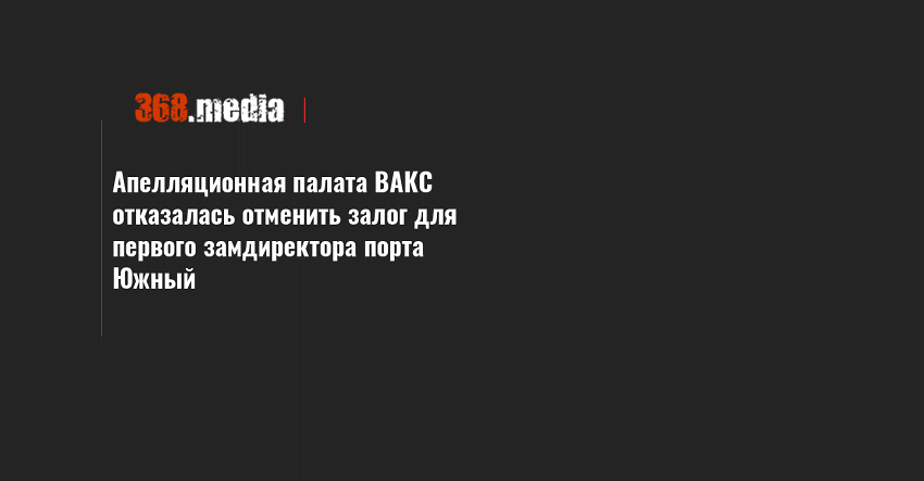 Апелляционная палата ВАКС отказалась отменить залог для первого замдиректора порта Южный