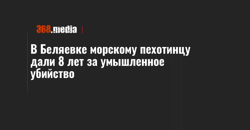 В Беляевке морскому пехотинцу дали 8 лет за умышленное убийство