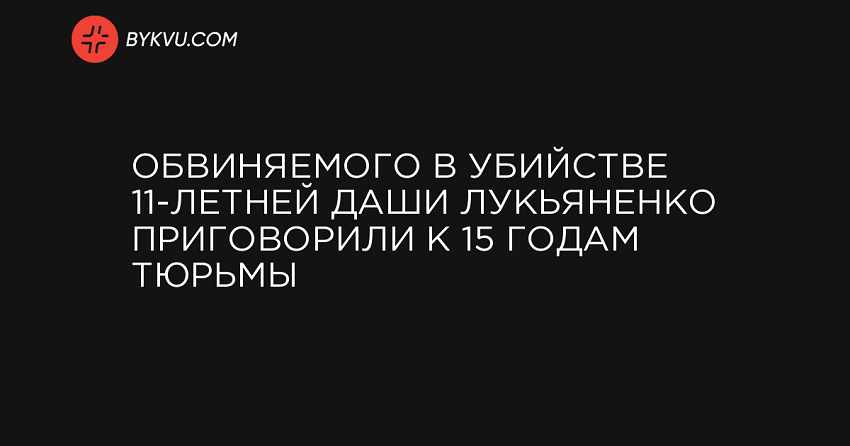 Обвиняемого в убийстве 11-летней Даши Лукьяненко приговорили к 15 годам тюрьмы