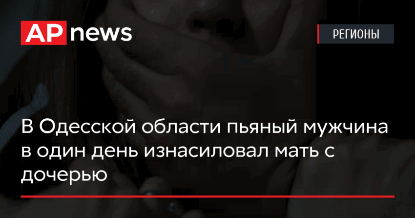 В Одесской области пьяный мужчина в один день изнасиловал мать с дочерью