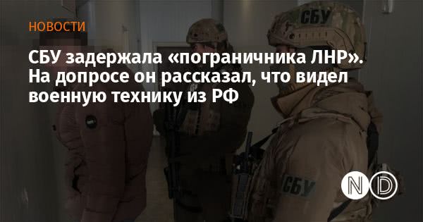СБУ задержала «пограничника ЛНР». На допросе он рассказал, что видел военную технику из РФ