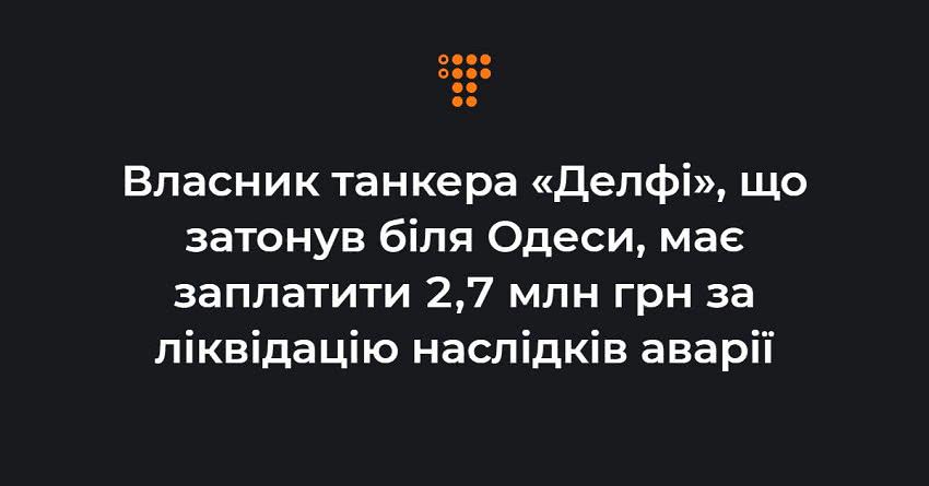 Власник танкера «Делфі» має заплатити 2,7 млн грн за ліквідацію наслідків аварії. Судно затонуло біля Одеси у 2019-му