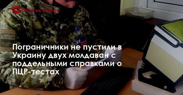 Пограничники не пустили в Украину двух молдаван с поддельными справками о ПЦР-тестах