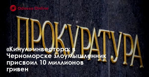 «Кинул» инвестора: в Черноморске злоумышленник присвоил 10 миллионов гривен