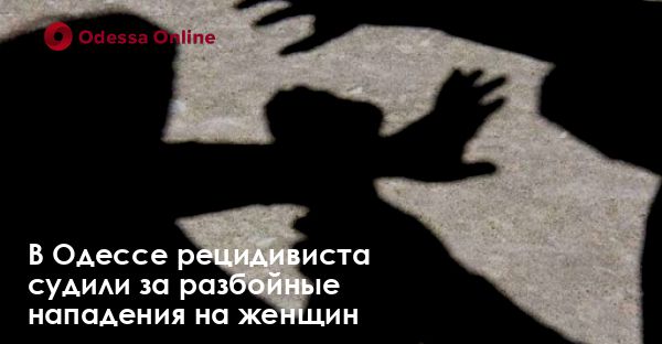 В Одессе рецидивиста судили за разбойные нападения на женщин
