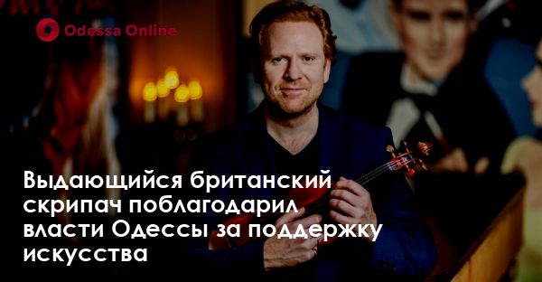 Выдающийся британский скрипач поблагодарил власти Одессы за поддержку искусства