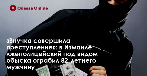 «Внучка совершила преступление»: в Измаиле лжеполицейский под видом обыска ограбил 82-летнего мужчину