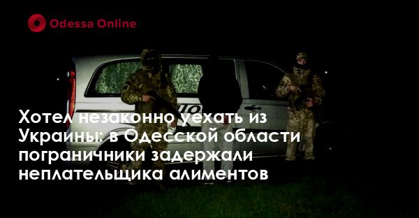 Хотел незаконно уехать из Украины: в Одесской области пограничники задержали неплательщика алиментов