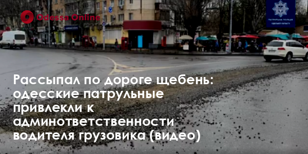 Рассыпал по дороге щебень: одесские патрульные привлекли к админответственности водителя грузовика (видео)