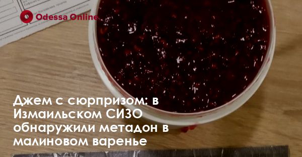 Джем с сюрпризом: в Измаильском СИЗО обнаружили метадон в малиновом варенье