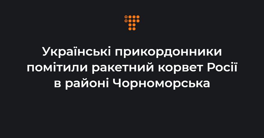 Українські прикордонники помітили ракетний корвет Росії в районі Чорноморська