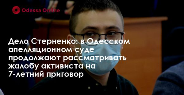 Дело Стерненко: в Одесском апелляционном суде продолжают рассматривать жалобу активиста на 7-летний приговор