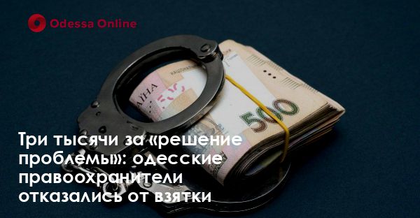 Три тысячи за «решение проблемы»: одесские правоохранители отказались от взятки