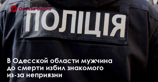 В Одесской области мужчина до смерти избил знакомого из-за неприязни