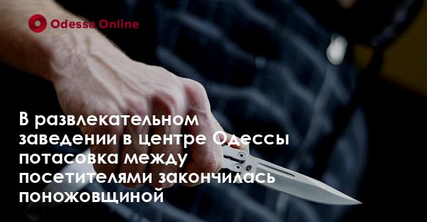 В развлекательном заведении в центре Одессы потасовка между посетителями закончилась поножовщиной