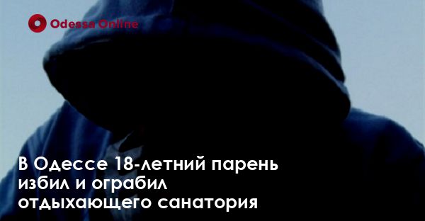 В Одессе 18-летний парень избил и ограбил отдыхающего санатория