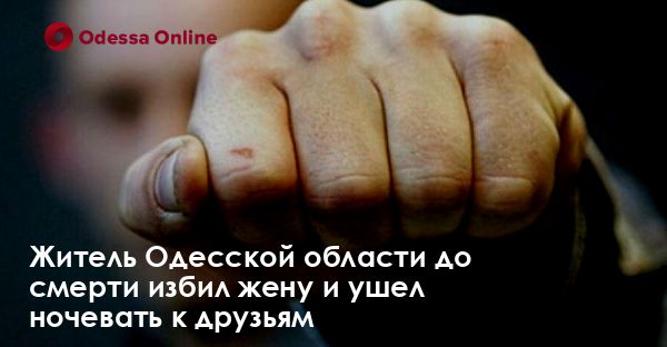 Житель Одесской области до смерти избил жену и ушел ночевать к друзьям