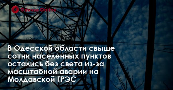 В Одесской области свыше сотни населенных пунктов остались без света из-за масштабной аварии на Молдавской ГРЭС