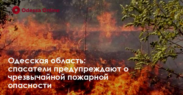 Одесская область: спасатели предупреждают о чрезвычайной пожарной опасности