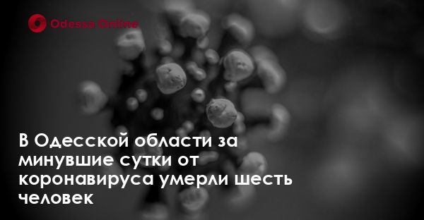 В Одесской области за минувшие сутки от коронавируса умерли шесть человек