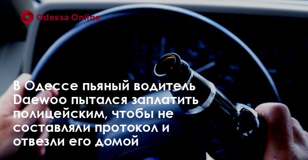 В Одессе пьяный водитель Daewoo пытался заплатить полицейским, чтобы не составляли протокол и отвезли его домой