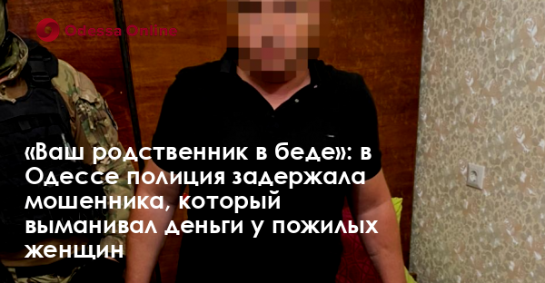 «Ваш родственник в беде»: в Одессе полиция задержала мошенника, который выманивал деньги у пожилых женщин