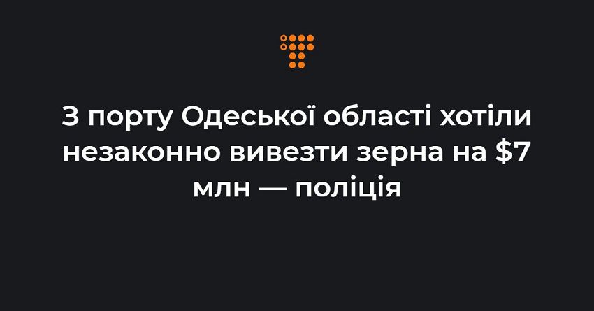 З порту Одеської області хотіли незаконно вивезти зерна на $7 млн — поліція