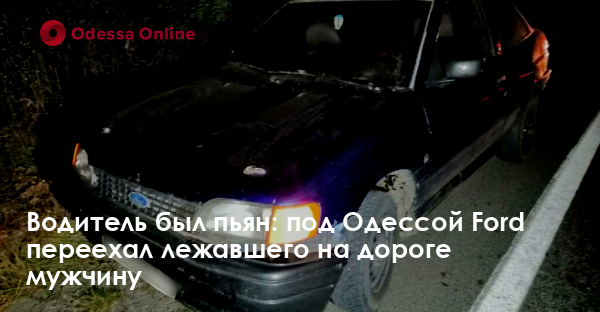 Водитель был пьян: под Одессой Ford переехал лежавшего на дороге мужчину