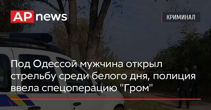 Под Одессой мужчина открыл стрельбу среди белого дня, полиция ввела спецоперацию «Гром»