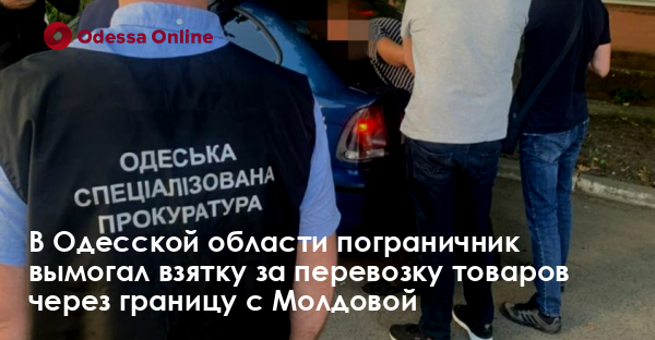 В Одесской области пограничник вымогал взятку за перевозку товаров через границу с Молдовой